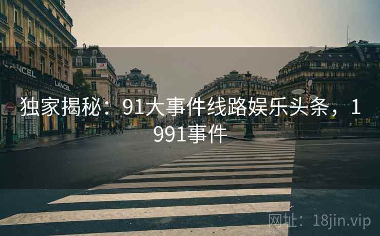 独家揭秘：91大事件线路娱乐头条，1991事件