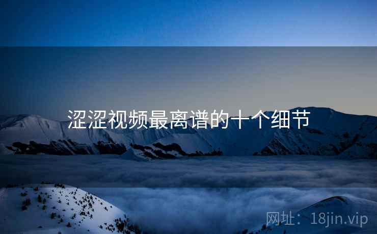 涩涩视频最离谱的十个细节