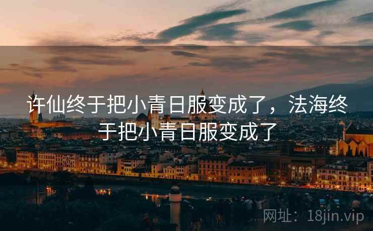 许仙终于把小青日服变成了,法海终于把小青日服变成了 许仙终于把小青日服变成了,法海终于把小青日服变成了