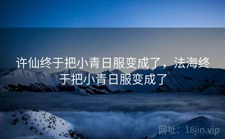 许仙终于把小青日服变成了,法海终于把小青日服变成了 许仙终于把小青日服变成了,法海终于把小青日服变成了