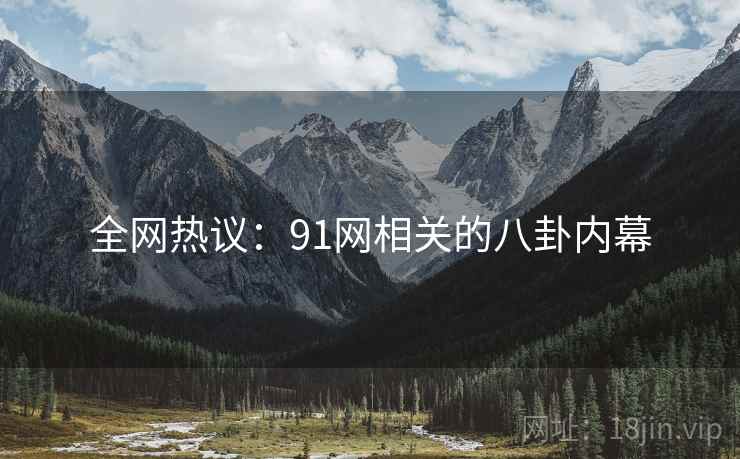 全网热议：91网相关的八卦内幕
