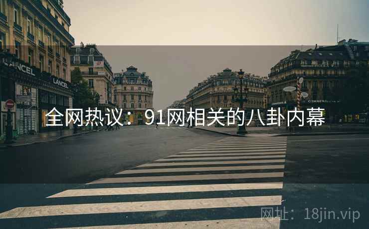 全网热议:91网相关的八卦内幕 全网热议:91网相关的八卦内幕