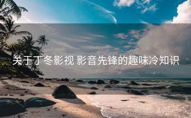 关于丁冬影视 影音先锋的趣味冷知识 关于丁冬影视 影音先锋的趣味冷知识
