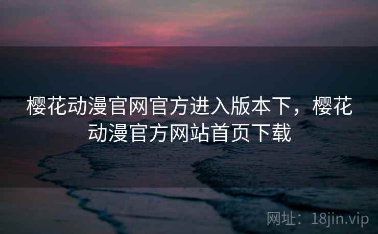 樱花动漫官网官方进入版本下,樱花动漫官方网站首页下载 樱花动漫官网官方进入版本下,樱花动漫官方网站首页下载
