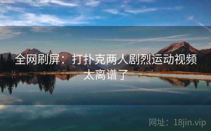 全网刷屏：打扑克两人剧烈运动视频太离谱了