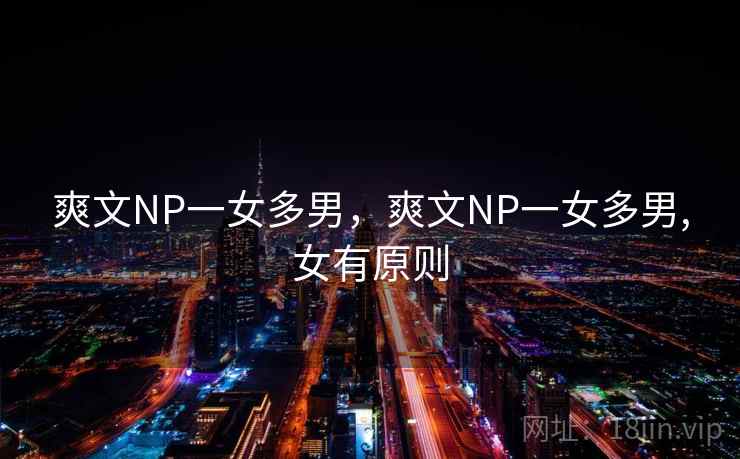 爽文NP一女多男,爽文NP一女多男,女有原则 爽文NP一女多男,爽文NP一女多男,女有原则