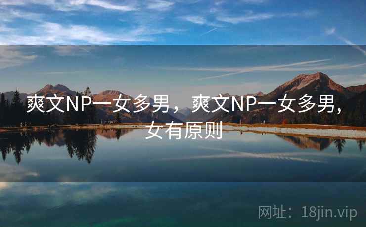 爽文NP一女多男,爽文NP一女多男,女有原则 爽文NP一女多男,爽文NP一女多男,女有原则