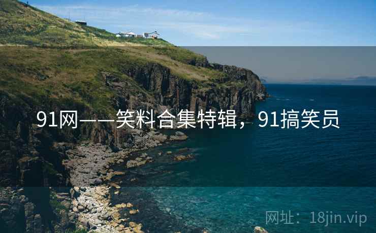 91网——笑料合集特辑,91搞笑员 91网——笑料合集特辑,91搞笑员