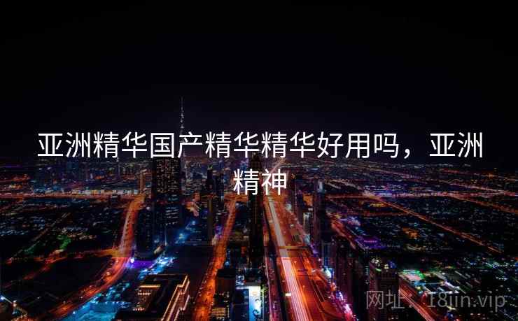 亚洲精华国产精华精华好用吗，亚洲精神