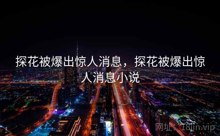 探花被爆出惊人消息,探花被爆出惊人消息小说 探花被爆出惊人消息,探花被爆出惊人消息小说