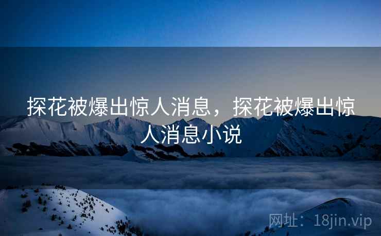 探花被爆出惊人消息,探花被爆出惊人消息小说 探花被爆出惊人消息,探花被爆出惊人消息小说