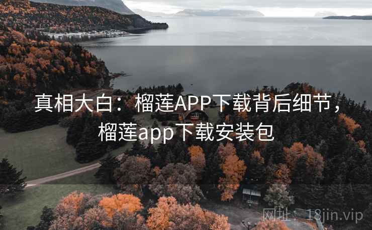 真相大白:榴莲APP下载背后细节,榴莲app下载安装包 真相大白:榴莲APP下载背后细节,榴莲app下载安装包
