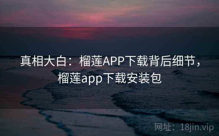 真相大白:榴莲APP下载背后细节,榴莲app下载安装包 真相大白:榴莲APP下载背后细节,榴莲app下载安装包