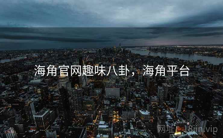 海角官网趣味八卦,海角平台 海角官网趣味八卦,海角平台