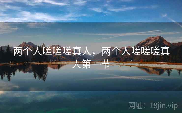 两个人嗟嗟嗟真人,两个人嗟嗟嗟真人第一节 两个人嗟嗟嗟真人,两个人嗟嗟嗟真人第一节