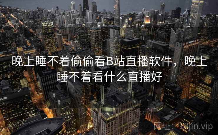 晚上睡不着偷偷看B站直播软件,晚上睡不着看什么直播好 晚上睡不着偷偷看B站直播软件,晚上睡不着看什么直播好