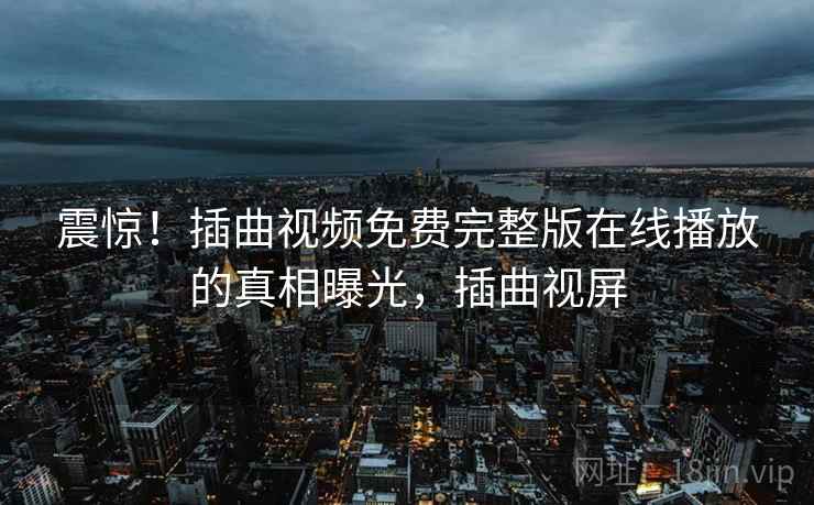 震惊!插曲视频免费完整版在线播放的真相曝光,插曲视屏 震惊!插曲视频免费完整版在线播放的真相曝光,插曲视屏