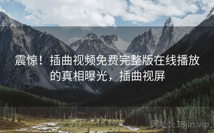 震惊！插曲视频免费完整版在线播放的真相曝光，插曲视屏