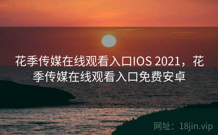 花季传媒在线观看入口IOS 2021,花季传媒在线观看入口免费安卓 花季传媒在线观看入口IOS 2021,花季传媒在线观看入口免费安卓