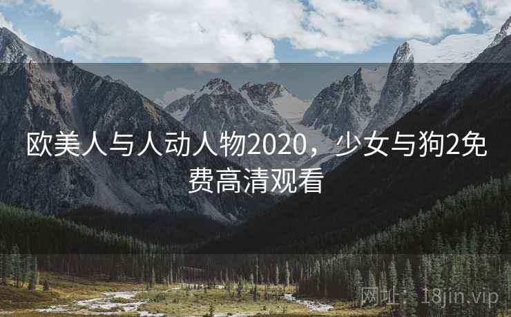 欧美人与人动人物2020,少女与狗2免费高清观看 欧美人与人动人物2020,少女与狗2免费高清观看