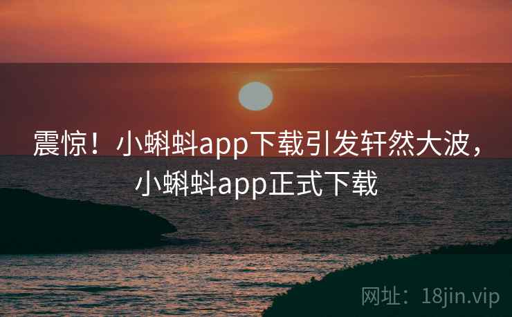 震惊!小蝌蚪app下载引发轩然大波,小蝌蚪app正式下载 震惊!小蝌蚪app下载引发轩然大波,小蝌蚪app正式下载