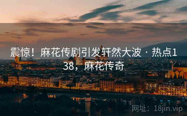 震惊!麻花传剧引发轩然大波 · 热点138,麻花传奇 震惊!麻花传剧引发轩然大波 · 热点138,麻花传奇