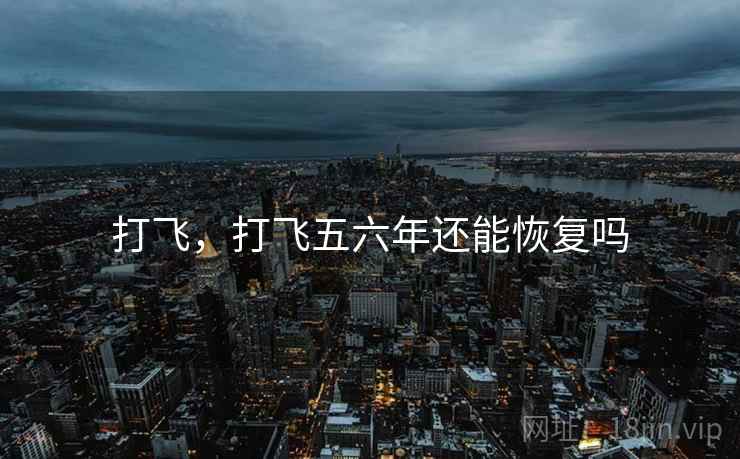 打飞,打飞五六年还能恢复吗 打飞,打飞五六年还能恢复吗