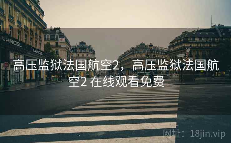高压监狱法国航空2,高压监狱法国航空2 在线观看免费 高压监狱法国航空2,高压监狱法国航空2 在线观看免费
