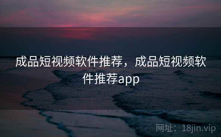 成品短视频软件推荐，成品短视频软件推荐app