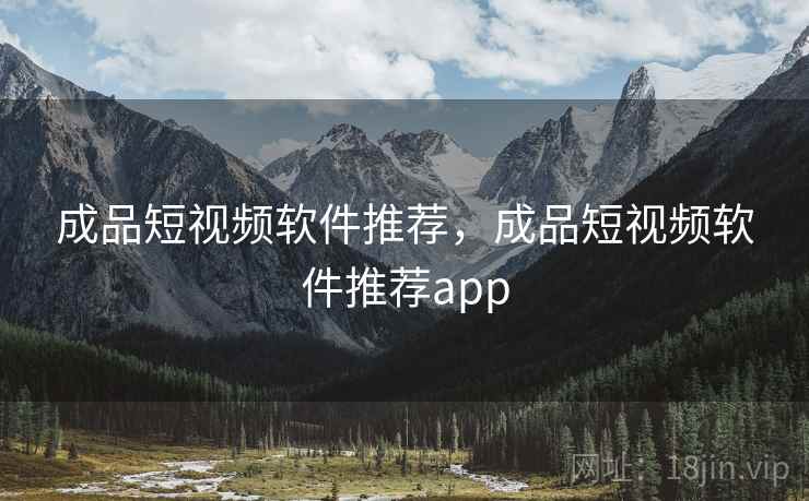 成品短视频软件推荐,成品短视频软件推荐app 成品短视频软件推荐,成品短视频软件推荐app