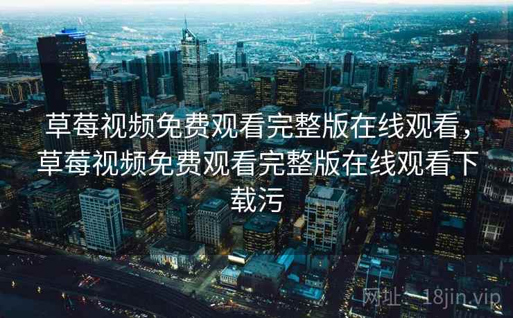 草莓视频免费观看完整版在线观看,草莓视频免费观看完整版在线观看下载污 草莓视频免费观看完整版在线观看,草莓视频免费观看完整版在线观看下载污