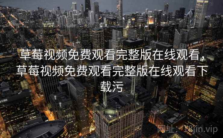 草莓视频免费观看完整版在线观看，草莓视频免费观看完整版在线观看下载污