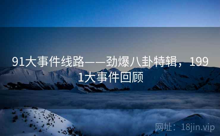 91大事件线路——劲爆八卦特辑,1991大事件回顾 91大事件线路——劲爆八卦特辑,1991大事件回顾