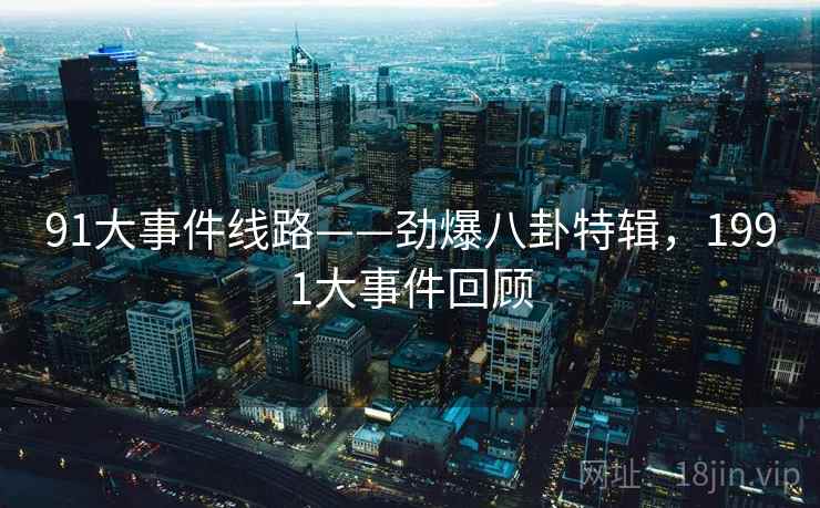 91大事件线路——劲爆八卦特辑,1991大事件回顾 91大事件线路——劲爆八卦特辑,1991大事件回顾