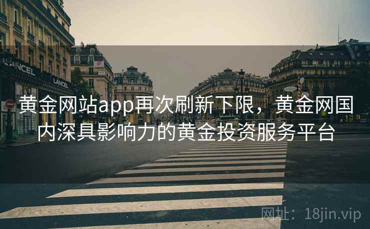 黄金网站app再次刷新下限,黄金网国内深具影响力的黄金投资服务平台 黄金网站app再次刷新下限,黄金网国内深具影响力的黄金投资服务平台