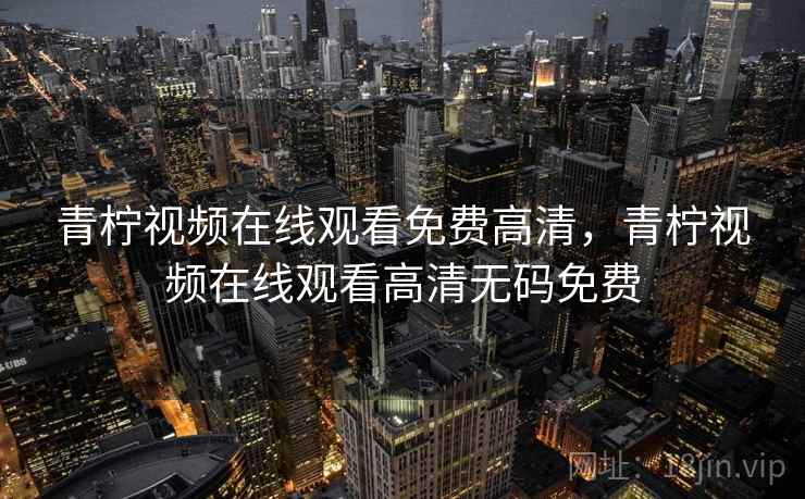 青柠视频在线观看免费高清，青柠视频在线观看高清无码免费