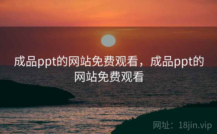 成品ppt的网站免费观看，成品ppt的网站免费观看