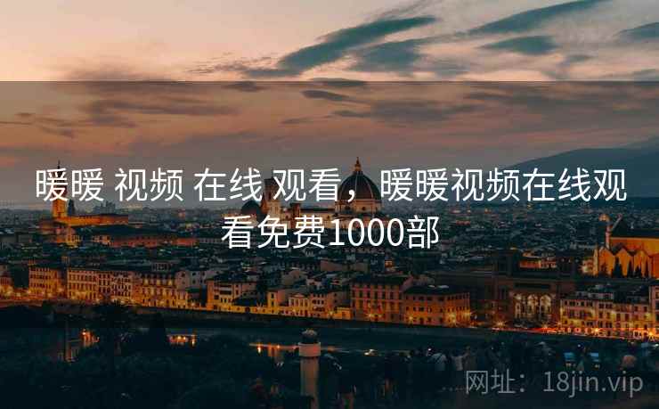 暖暖 视频 在线 观看,暖暖视频在线观看免费1000部 暖暖 视频 在线 观看,暖暖视频在线观看免费1000部
