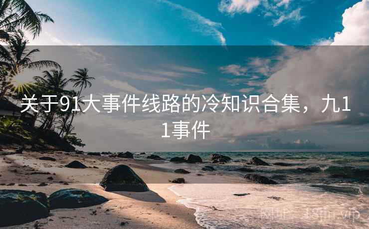 关于91大事件线路的冷知识合集,九11事件 关于91大事件线路的冷知识合集,九11事件