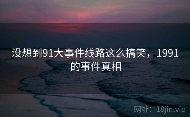 没想到91大事件线路这么搞笑，1991的事件真相