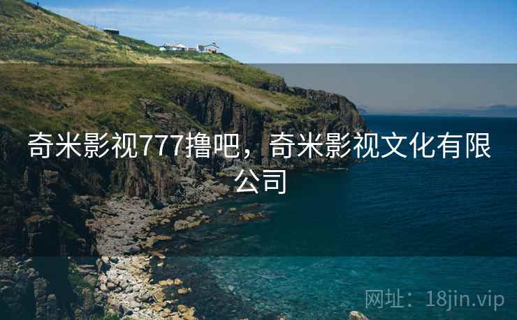 奇米影视777撸吧,奇米影视文化有限公司 奇米影视777撸吧,奇米影视文化有限公司