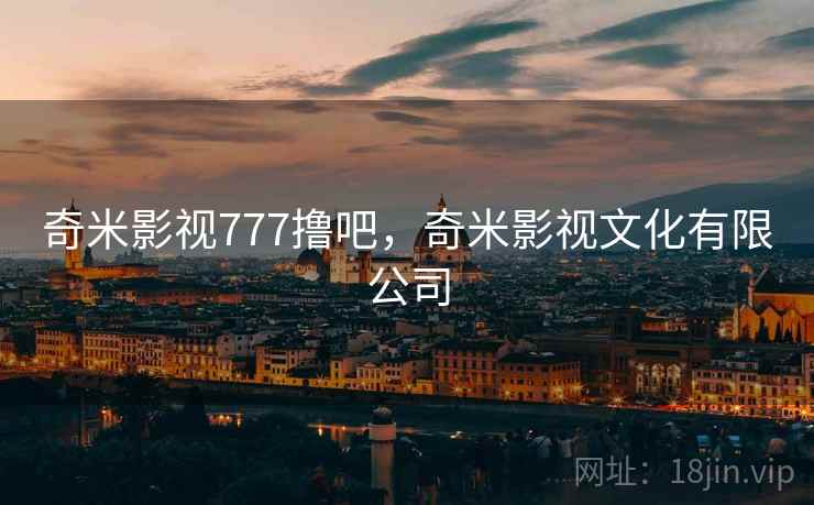 奇米影视777撸吧,奇米影视文化有限公司 奇米影视777撸吧,奇米影视文化有限公司