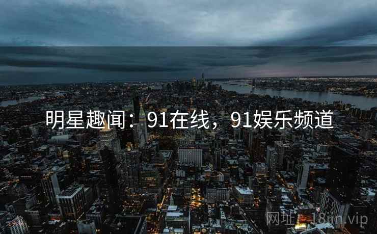 明星趣闻：91在线，91娱乐频道