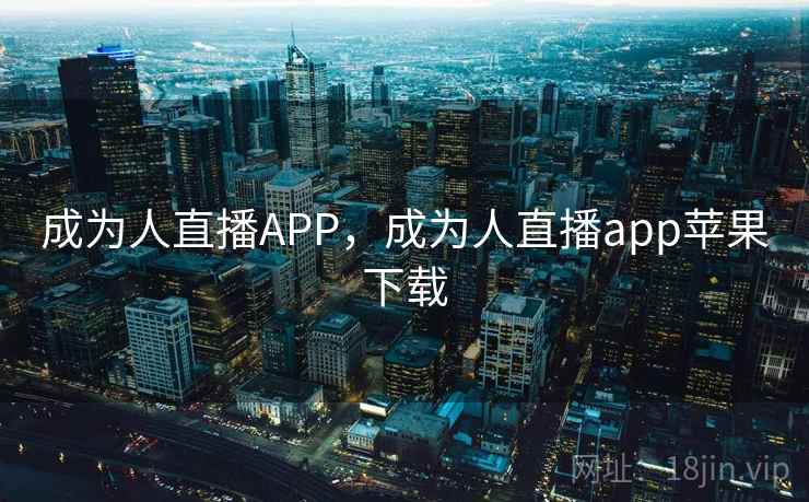 成为人直播APP,成为人直播app苹果下载 成为人直播APP,成为人直播app苹果下载