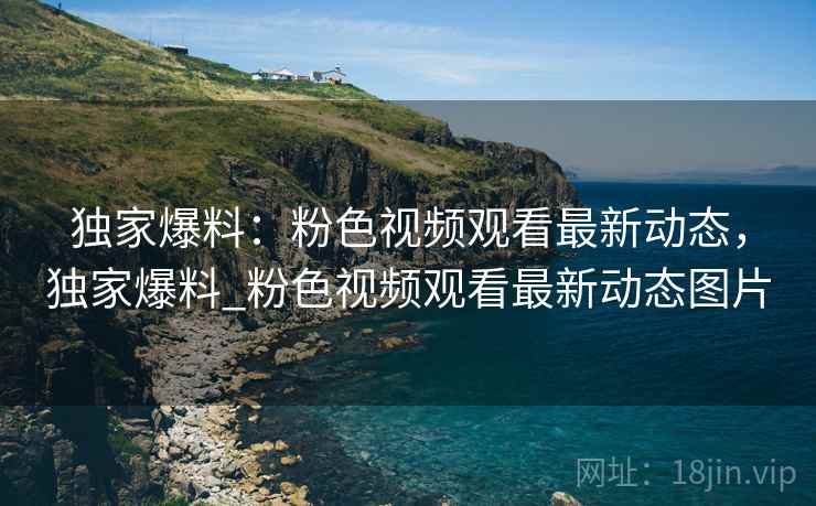 独家爆料:粉色视频观看最新动态,独家爆料_粉色视频观看最新动态图片 独家爆料:粉色视频观看最新动态,独家爆料_粉色视频观看最新动态图片