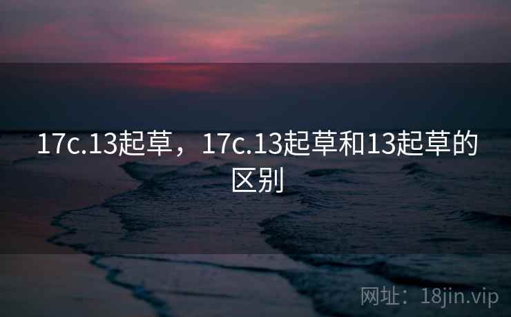 17c.13起草,17c.13起草和13起草的区别 17c.13起草,17c.13起草和13起草的区别