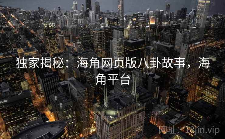 独家揭秘:海角网页版八卦故事,海角平台 独家揭秘:海角网页版八卦故事,海角平台