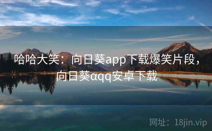 哈哈大笑：向日葵app下载爆笑片段，向日葵αqq安卓下载
