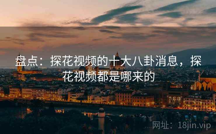 盘点:探花视频的十大八卦消息,探花视频都是哪来的 盘点:探花视频的十大八卦消息,探花视频都是哪来的