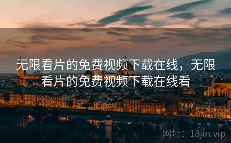 无限看片的免费视频下载在线,无限看片的免费视频下载在线看 无限看片的免费视频下载在线,无限看片的免费视频下载在线看